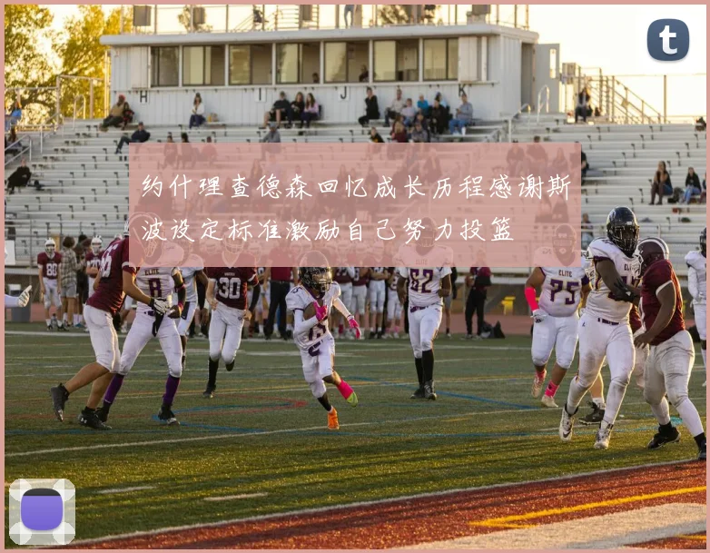 约什理查德森回忆成长历程感谢斯波设定标准激励自己努力投篮