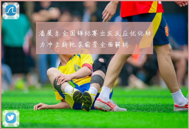 潘展乐全国锦标赛出发反应优化助力冲击新纪录前景全面解析