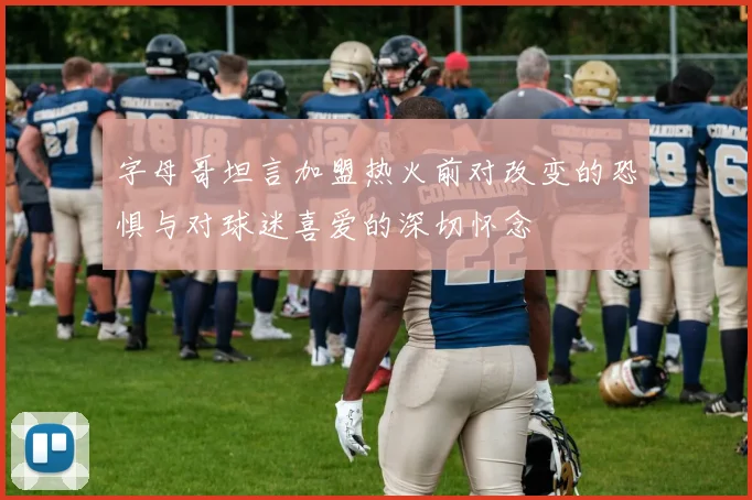 字母哥坦言加盟热火前对改变的恐惧与对球迷喜爱的深切怀念